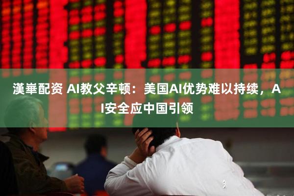 漢崋配资 AI教父辛顿：美国AI优势难以持续，AI安全应中国引领