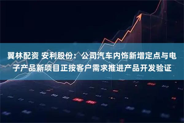 翼林配资 安利股份：公司汽车内饰新增定点与电子产品新项目正按客户需求推进产品开发验证