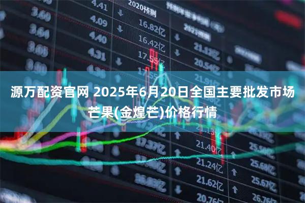 源万配资官网 2025年6月20日全国主要批发市场芒果(金煌芒)价格行情