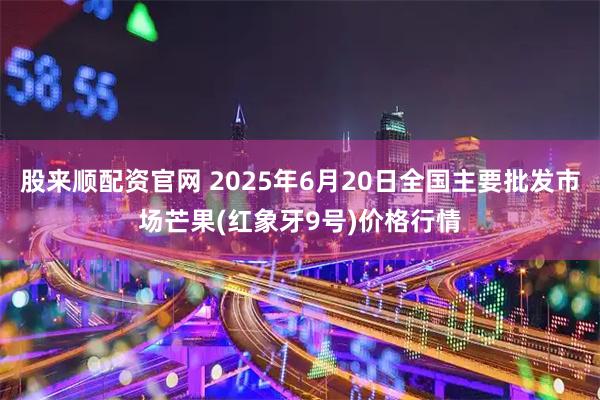 股来顺配资官网 2025年6月20日全国主要批发市场芒果(红象牙9号)价格行情