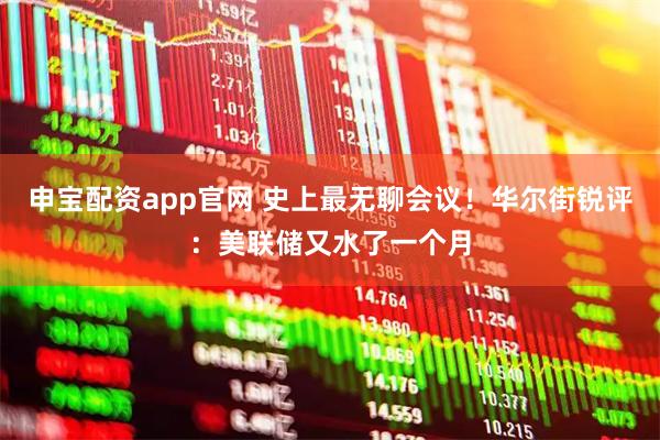 申宝配资app官网 史上最无聊会议!华尔街锐评:美联储又水了一个月