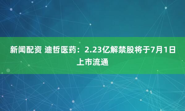 新闻配资 迪哲医药：2.23亿解禁股将于7月1日上市流通