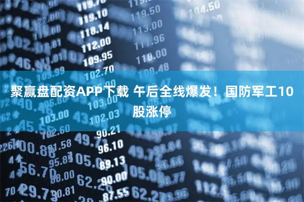 聚赢盘配资APP下载 午后全线爆发！国防军工10股涨停