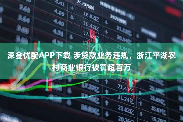 深金优配APP下载 涉贷款业务违规，浙江平湖农村商业银行被罚超百万
