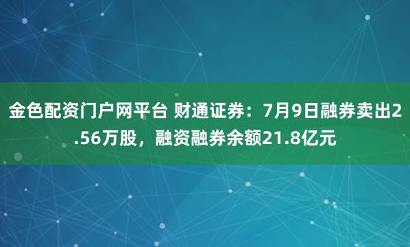 金色配资门户网平台 财通证券:7月9日融券卖出2.56万股,融资融券余额21.8亿元