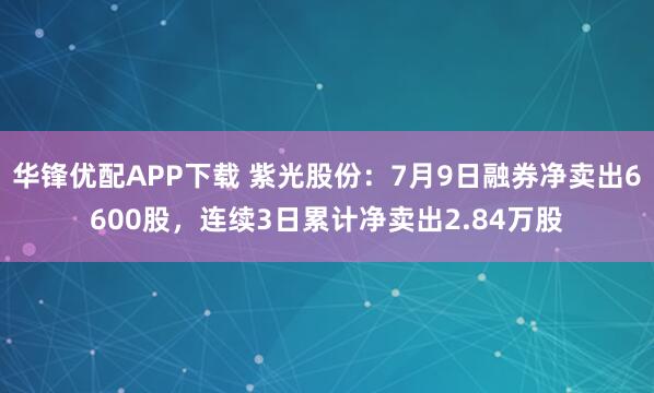 华锋优配APP下载 紫光股份:7月9日融券净卖出6600股,连续3日累计净卖出2.84万股