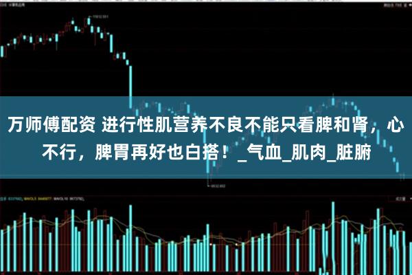 万师傅配资 进行性肌营养不良不能只看脾和肾,心不行,脾胃再好也白搭!_气血_肌肉_脏腑