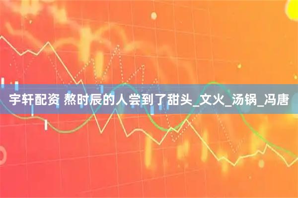 宇轩配资 熬时辰的人尝到了甜头_文火_汤锅_冯唐