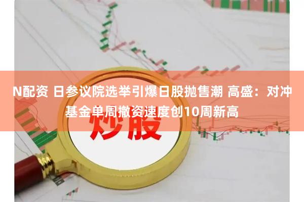 N配资 日参议院选举引爆日股抛售潮 高盛:对冲基金单周撤资速度创10周新高