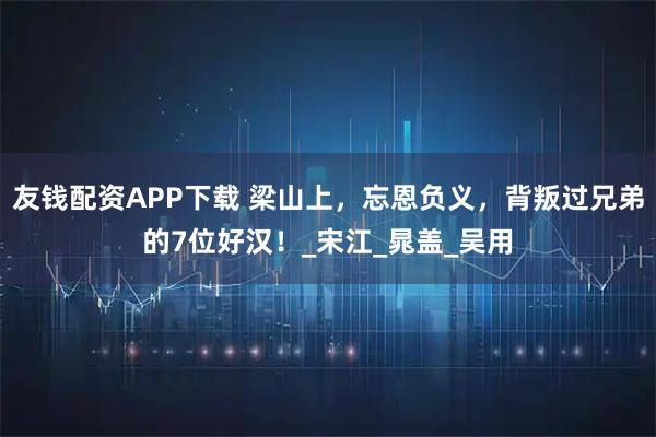 友钱配资APP下载 梁山上，忘恩负义，背叛过兄弟的7位好汉！_宋江_晁盖_吴用