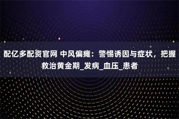 配亿多配资官网 中风偏瘫：警惕诱因与症状，把握救治黄金期_发病_血压_患者