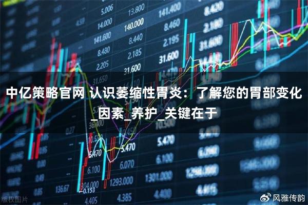 中亿策略官网 认识萎缩性胃炎：了解您的胃部变化_因素_养护_关键在于