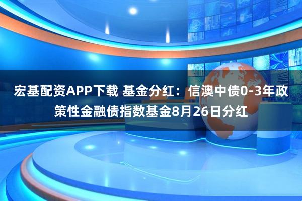 宏基配资APP下载 基金分红:信澳中债0-3年政策性金融债指数基金8月26日分红
