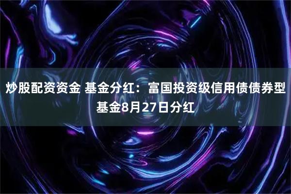 炒股配资资金 基金分红：富国投资级信用债债券型基金8月27日分红
