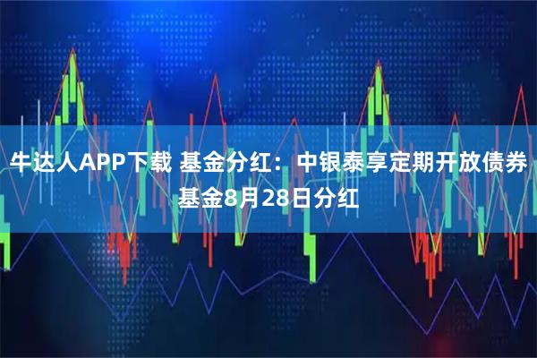 牛达人APP下载 基金分红：中银泰享定期开放债券基金8月28日分红