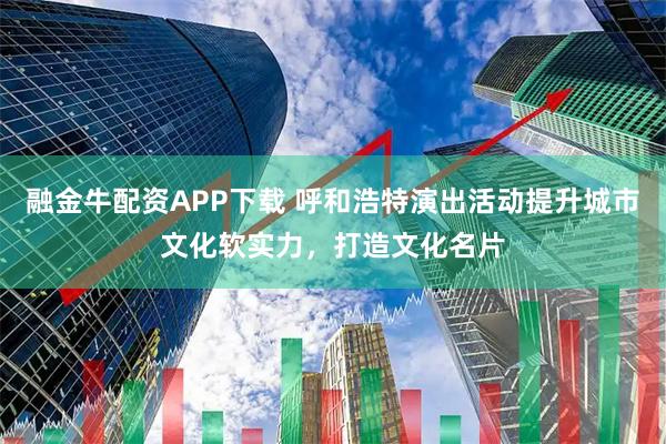 融金牛配资APP下载 呼和浩特演出活动提升城市文化软实力，打造文化名片