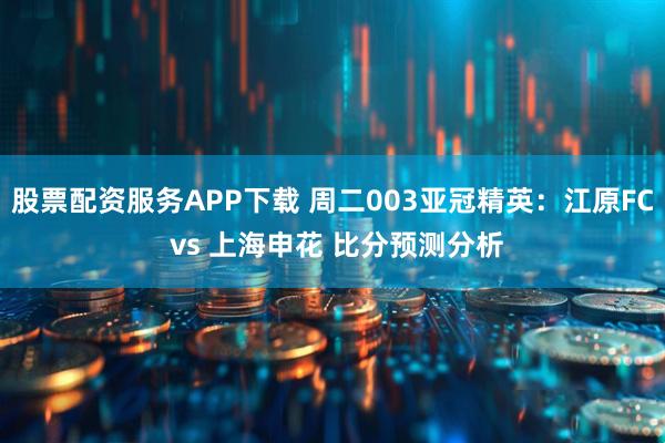 股票配资服务APP下载 周二003亚冠精英：江原FC vs 上海申花 比分预测分析
