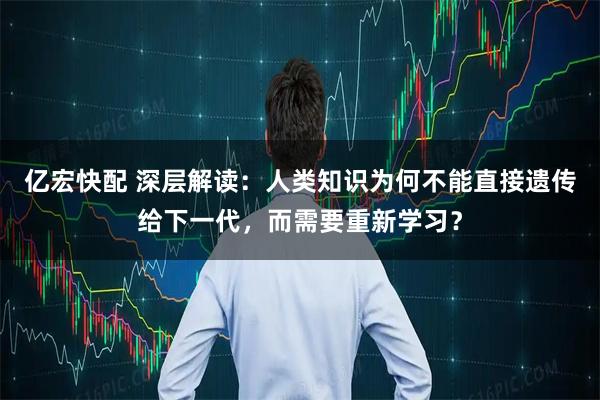 亿宏快配 深层解读:人类知识为何不能直接遗传给下一代,而需要重新学习?