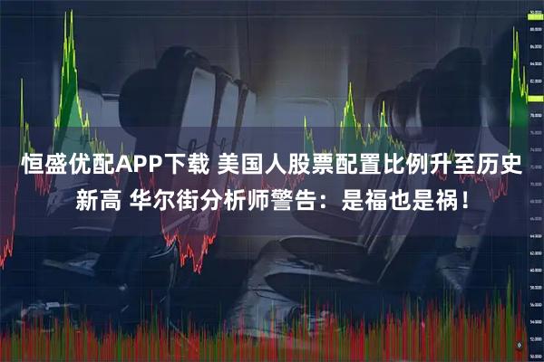 恒盛优配APP下载 美国人股票配置比例升至历史新高 华尔街分析师警告:是福也是祸!