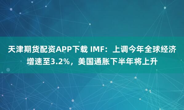 天津期货配资APP下载 IMF:上调今年全球经济增速至3.2%,美国通胀下半年将上升