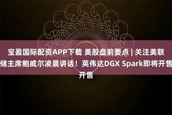 宝盈国际配资APP下载 美股盘前要点 | 关注美联储主席鲍威尔凌晨讲话!英伟达DGX Spark即将开售