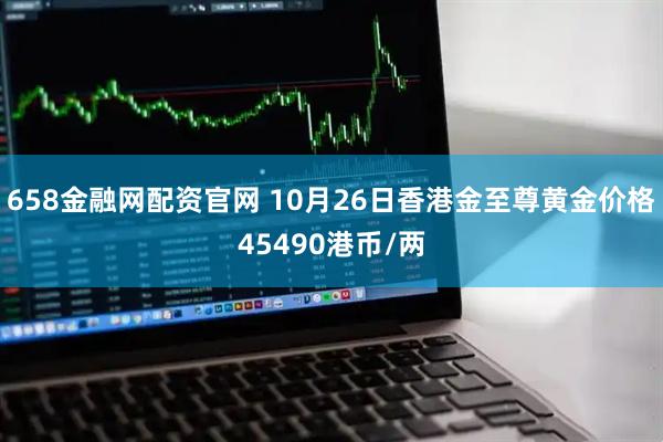 658金融网配资官网 10月26日香港金至尊黄金价格45490港币/两