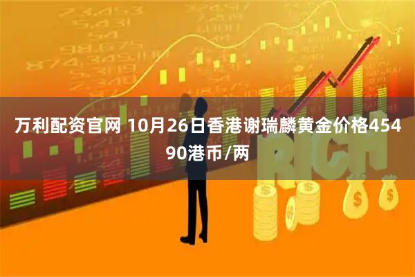 万利配资官网 10月26日香港谢瑞麟黄金价格45490港币/两