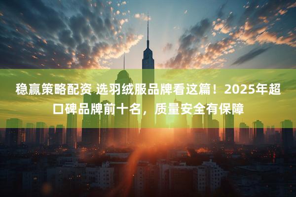 稳赢策略配资 选羽绒服品牌看这篇！2025年超口碑品牌前十名，质量安全有保障