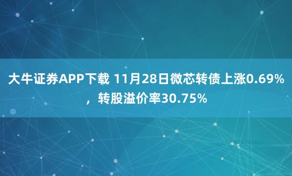 大牛证券APP下载 11月28日微芯转债上涨0.69%，转股溢价率30.75%