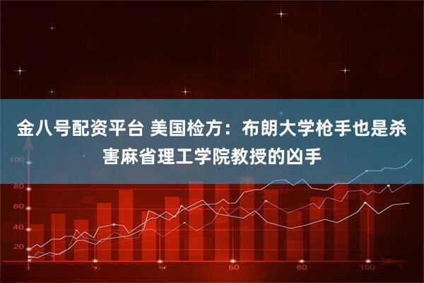 金八号配资平台 美国检方：布朗大学枪手也是杀害麻省理工学院教授的凶手