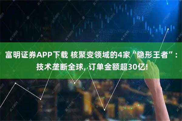 富明证券APP下载 核聚变领域的4家“隐形王者”: 技术垄断全球, 订单金额超30亿!