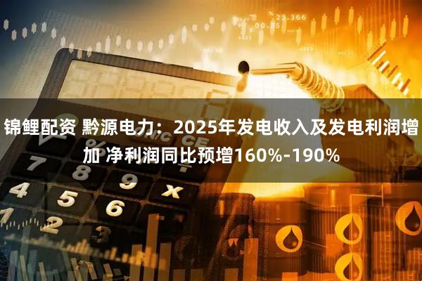 锦鲤配资 黔源电力：2025年发电收入及发电利润增加 净利润同比预增160%-190%