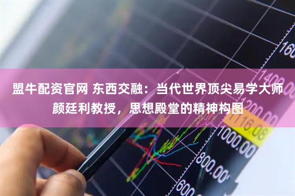 盟牛配资官网 东西交融：当代世界顶尖易学大师颜廷利教授，思想殿堂的精神构图