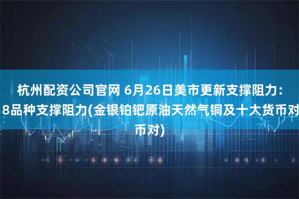 杭州配资公司官网 6月26日美市更新支撑阻力：18品种支撑阻力(金银铂钯原油天然气铜及十大货币对)