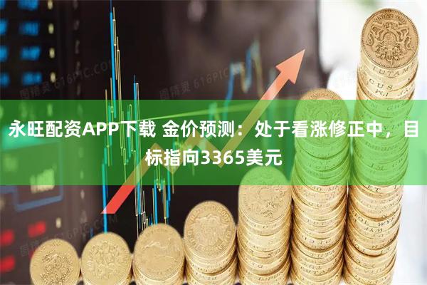 永旺配资APP下载 金价预测：处于看涨修正中，目标指向3365美元