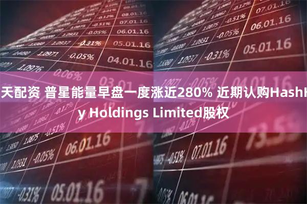 启天配资 普星能量早盘一度涨近280% 近期认购HashKey Holdings Limited股权