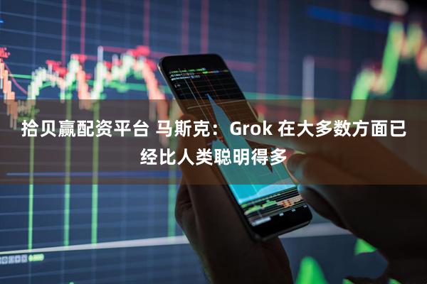 拾贝赢配资平台 马斯克：Grok 在大多数方面已经比人类聪明得多