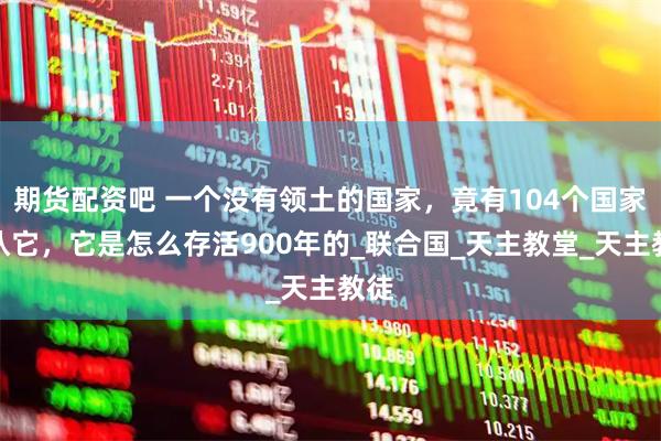 期货配资吧 一个没有领土的国家，竟有104个国家承认它，它是怎么存活900年的_联合国_天主教堂_天主教徒