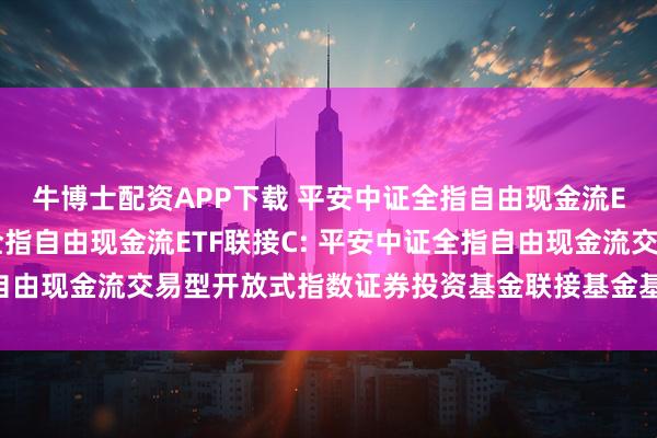 牛博士配资APP下载 平安中证全指自由现金流ETF联接A,平安中证全指自由现金流ETF联接C: 平安中证全指自由现金流交易型开放式指数证券投资基金联接基金基金产品资料概要