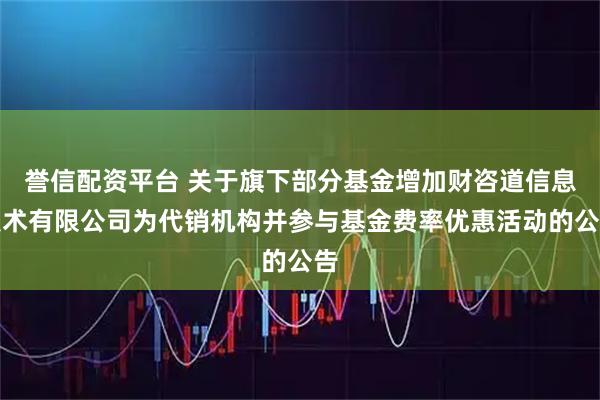 誉信配资平台 关于旗下部分基金增加财咨道信息技术有限公司为代销机构并参与基金费率优惠活动的公告
