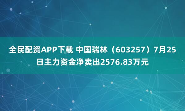 全民配资APP下载 中国瑞林（603257）7月25日主力资金净卖出2576.83万元