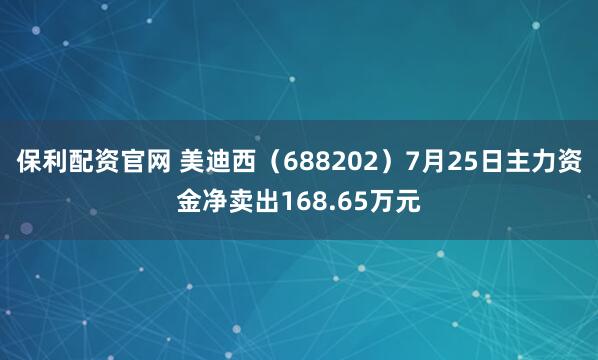 保利配资官网 美迪西（688202）7月25日主力资金净卖出168.65万元