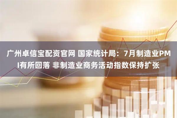 广州卓信宝配资官网 国家统计局：7月制造业PMI有所回落 非制造业商务活动指数保持扩张