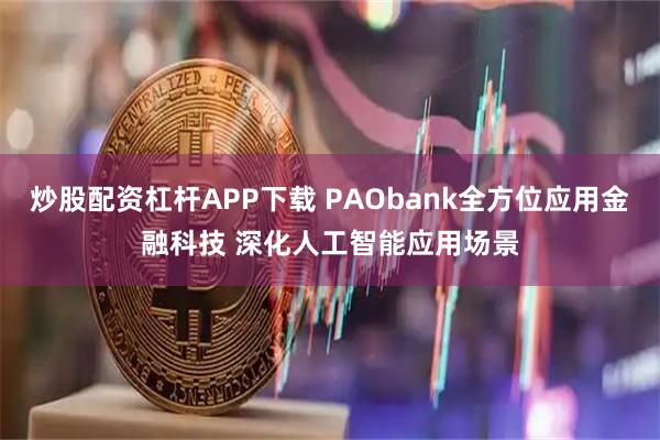 炒股配资杠杆APP下载 PAObank全方位应用金融科技 深化人工智能应用场景