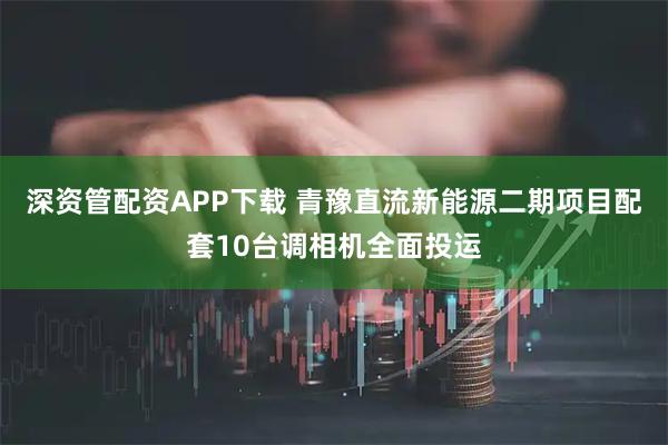 深资管配资APP下载 青豫直流新能源二期项目配套10台调相机全面投运