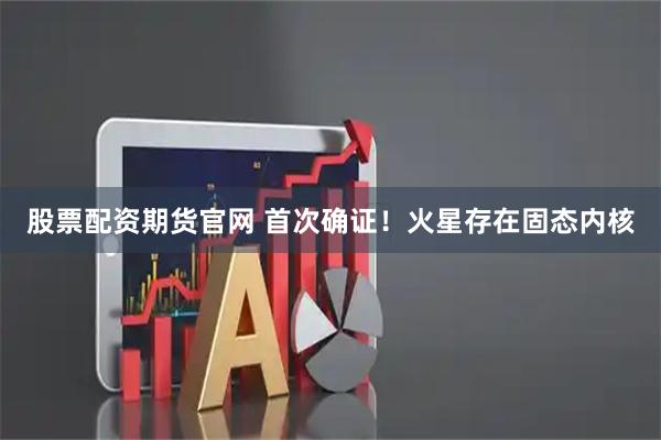 股票配资期货官网 首次确证！火星存在固态内核