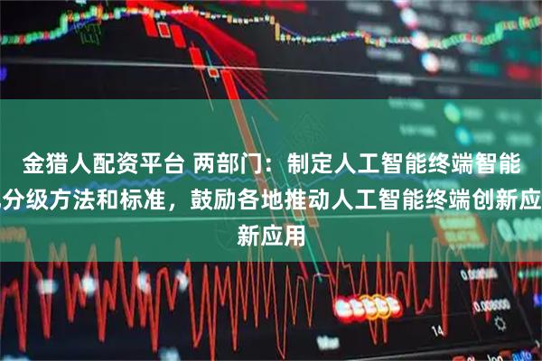 金猎人配资平台 两部门：制定人工智能终端智能化分级方法和标准，鼓励各地推动人工智能终端创新应用
