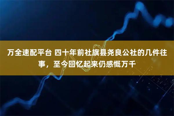 万全速配平台 四十年前社旗县尧良公社的几件往事,至今回忆起来仍感慨万千