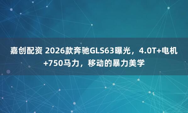 嘉创配资 2026款奔驰GLS63曝光,4.0T+电机+750马力,移动的暴力美学