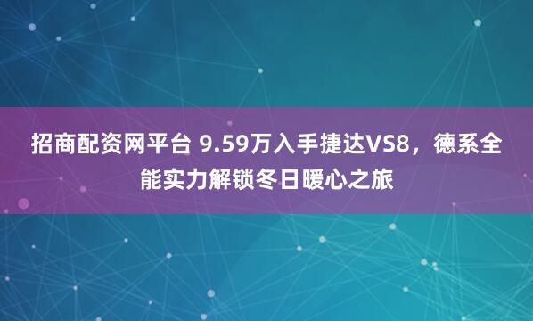 招商配资网平台 9.59万入手捷达VS8,德系全能实力解锁冬日暖心之旅